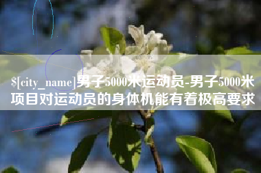 浚县男子5000米运动员-男子5000米项目对运动员的身体机能有着极高要求