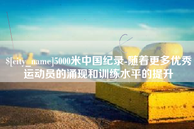 浚县5000米中国纪录-随着更多优秀运动员的涌现和训练水平的提升