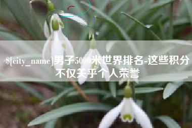 浚县男子5000米世界排名-这些积分不仅关乎个人荣誉