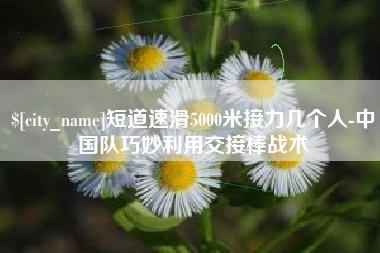 浚县短道速滑5000米接力几个人-中国队巧妙利用交接棒战术
