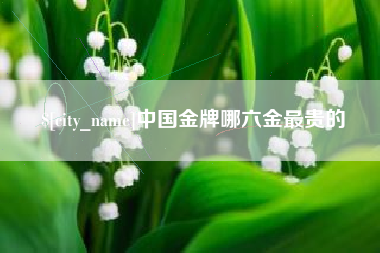 浚县中国金牌哪六金最贵的