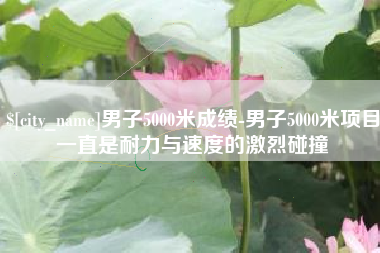 浚县男子5000米成绩-男子5000米项目一直是耐力与速度的激烈碰撞
