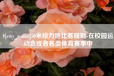 浚县50米接力跑比赛规则-在校园运动会或者各类体育赛事中
