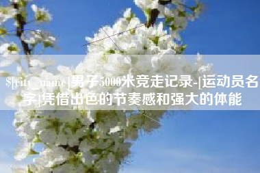 浚县男子5000米竞走记录-[运动员名字]凭借出色的节奏感和强大的体能