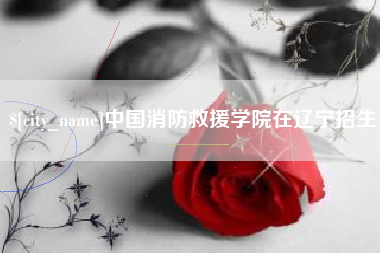 浚县中国消防救援学院在辽宁招生