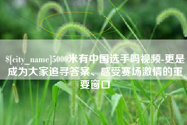 浚县5000米有中国选手吗视频-更是成为大家追寻答案、感受赛场激情的重要窗口