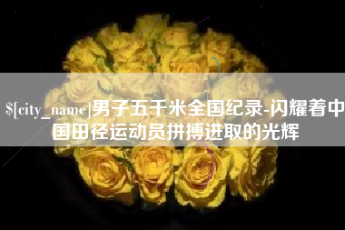 浚县男子五千米全国纪录-闪耀着中国田径运动员拼搏进取的光辉