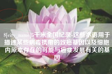 浚县5千米全国纪录-这些术语用于描述某些病毒携带的致癌基因以及细胞内原本存在的可能与癌症发展有关的基因