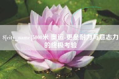 浚县5000米 奥运-更是耐力与意志力的终极考验