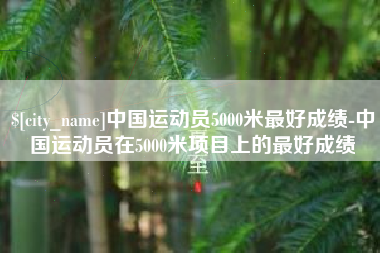 浚县中国运动员5000米最好成绩-中国运动员在5000米项目上的最好成绩