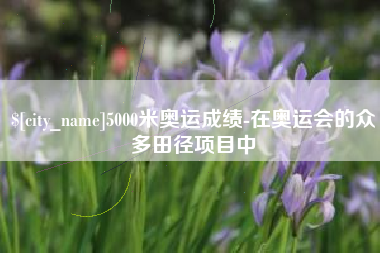 浚县5000米奥运成绩-在奥运会的众多田径项目中
