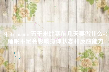 浚县五千米比赛前几天要做什么-：睡眠不足会影响身体状态和反应能力