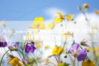 浚县中国5000米纪录是多少-用汗水和拼搏书写了属于自己