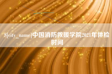 浚县中国消防救援学院2021年体检时间