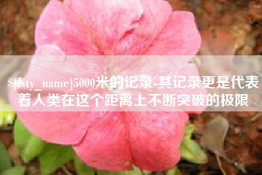 浚县5000米的记录-其记录更是代表着人类在这个距离上不断突破的极限