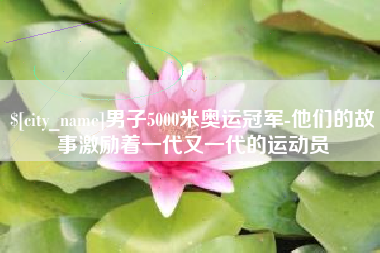 浚县男子5000米奥运冠军-他们的故事激励着一代又一代的运动员