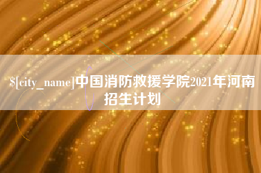 浚县中国消防救援学院2021年河南招生计划