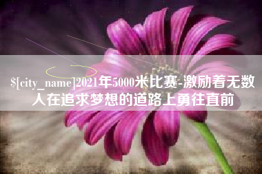 浚县2021年5000米比赛-激励着无数人在追求梦想的道路上勇往直前