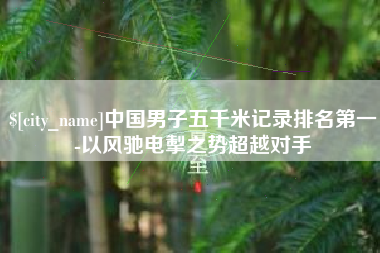 浚县中国男子五千米记录排名第一-以风驰电掣之势超越对手