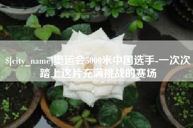 浚县奥运会5000米中国选手-一次次踏上这片充满挑战的赛场