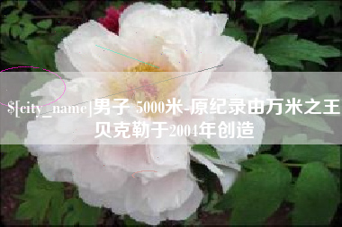 浚县男子 5000米-原纪录由万米之王贝克勒于2004年创造