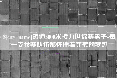 浚县短道5000米接力世锦赛男子-每一支参赛队伍都怀揣着夺冠的梦想