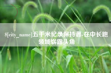 浚县五千米纪录保持者-在中长跑领域崭露头角