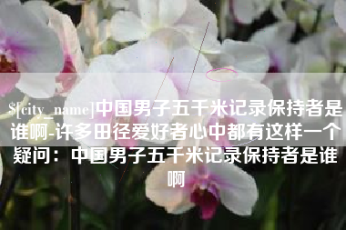 浚县中国男子五千米记录保持者是谁啊-许多田径爱好者心中都有这样一个疑问：中国男子五千米记录保持者是谁啊