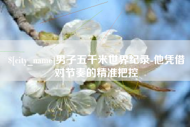 浚县男子五千米世界纪录-他凭借对节奏的精准把控