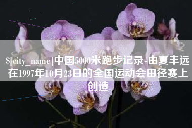 浚县中国5000米跑步记录-由夏丰远在1997年10月23日的全国运动会田径赛上创造