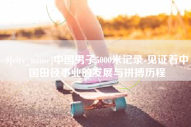 浚县中国男子5000米记录-见证着中国田径事业的发展与拼搏历程