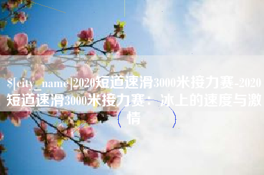 浚县2020短道速滑3000米接力赛-2020短道速滑3000米接力赛：冰上的速度与激情