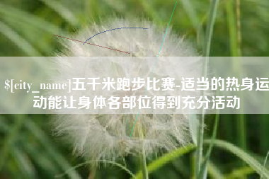 浚县五千米跑步比赛-适当的热身运动能让身体各部位得到充分活动