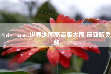浚县世界地图高清版大图 最新版免费
