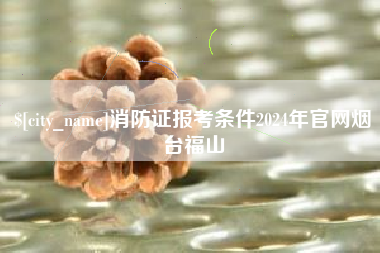 浚县消防证报考条件2024年官网烟台福山