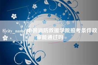 浚县中国消防救援学院报考条件政审能通过吗
