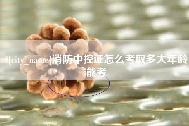 浚县消防中控证怎么考取多大年龄能考
